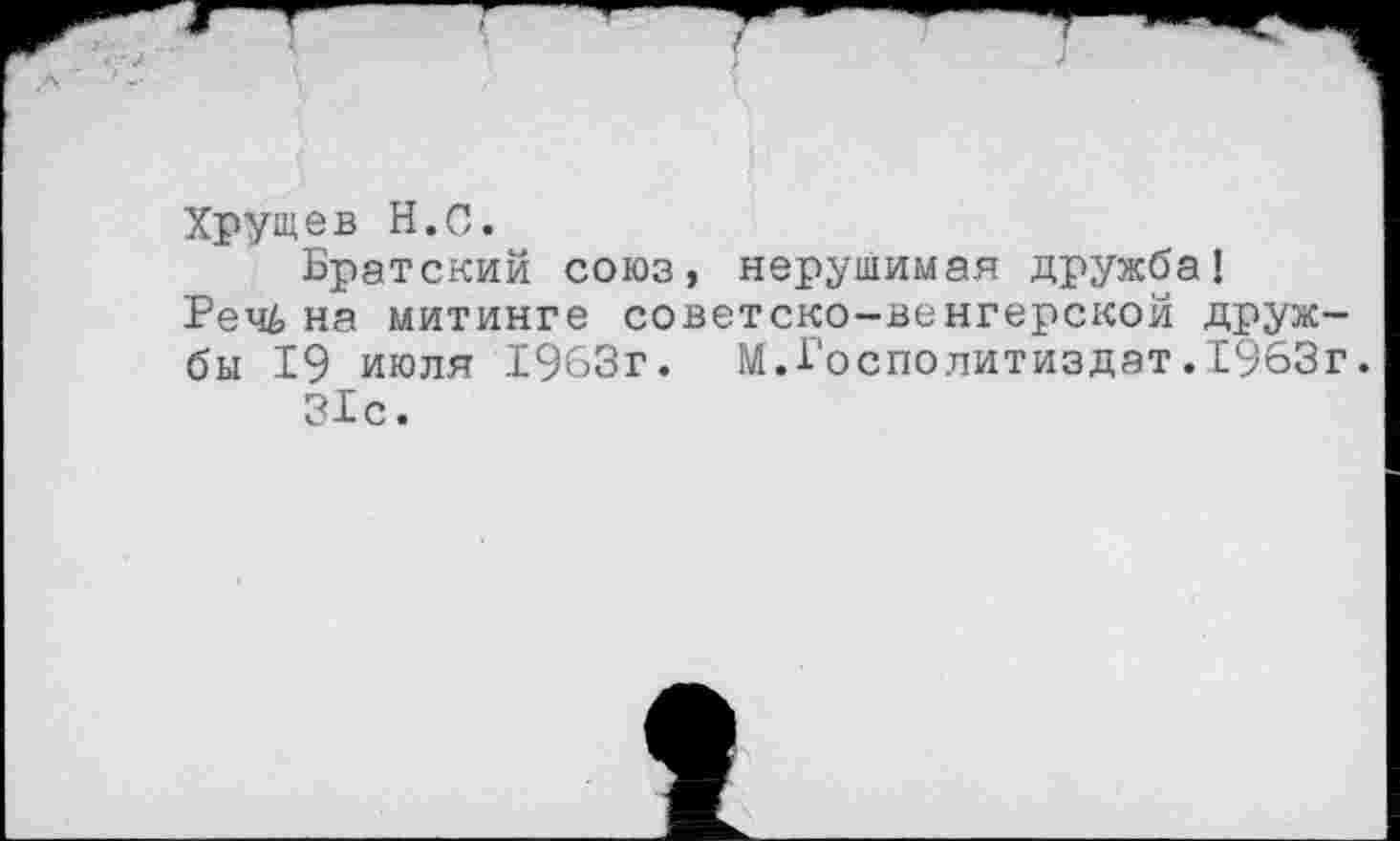 ﻿Хрущев Н.С.
Братский союз, нерушимая дружба!
Рещ> на митинге советско-венгерской друж бы 19 июля 1963г. М.Госполитиздат.1963 31с.